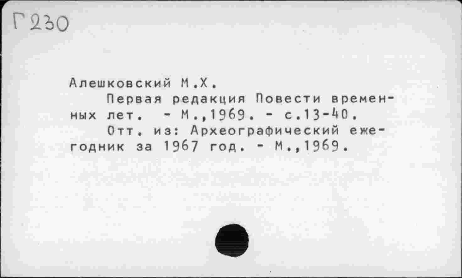 ﻿Г2іо
Алешковский М.Х.
Первая редакция Повести времен ных лет. - М.,19б9. “ с . 13“0 .
Отт. из: Археографический ежегодник за 1967 год. - М.,19^9.